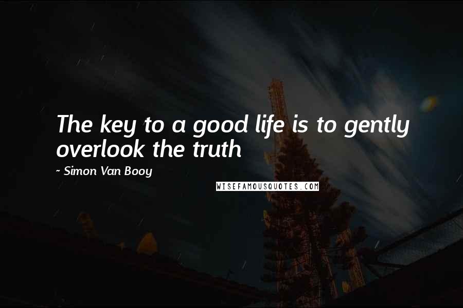 Simon Van Booy Quotes: The key to a good life is to gently overlook the truth