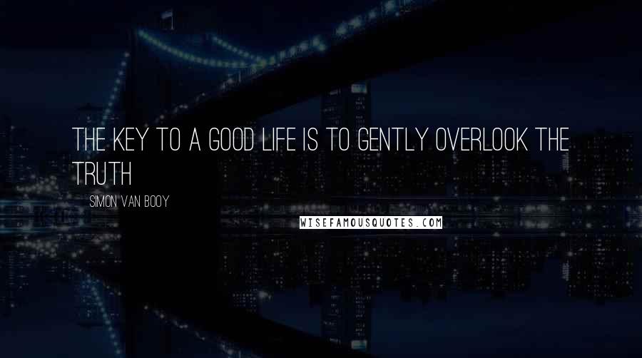 Simon Van Booy Quotes: The key to a good life is to gently overlook the truth