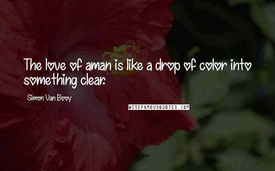 Simon Van Booy Quotes: The love of aman is like a drop of color into something clear.