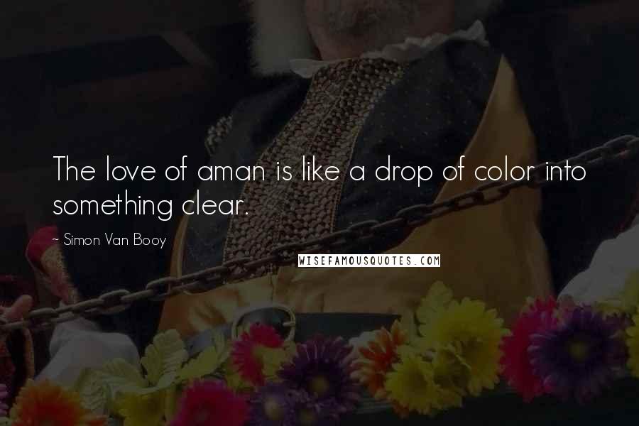 Simon Van Booy Quotes: The love of aman is like a drop of color into something clear.