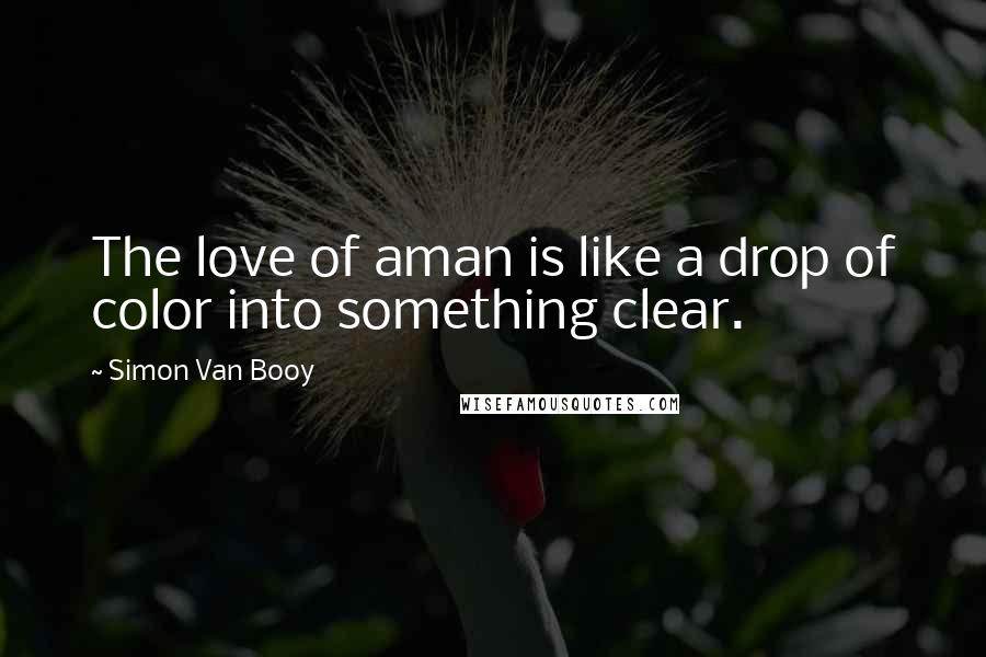 Simon Van Booy Quotes: The love of aman is like a drop of color into something clear.