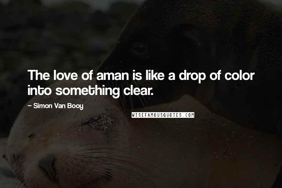 Simon Van Booy Quotes: The love of aman is like a drop of color into something clear.