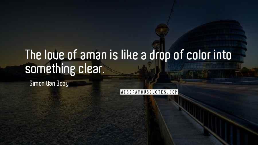 Simon Van Booy Quotes: The love of aman is like a drop of color into something clear.