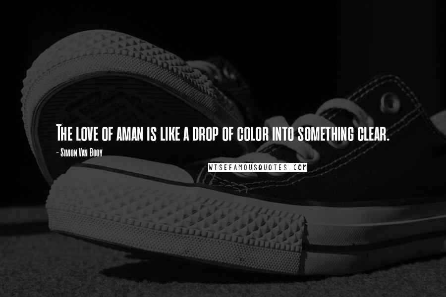 Simon Van Booy Quotes: The love of aman is like a drop of color into something clear.