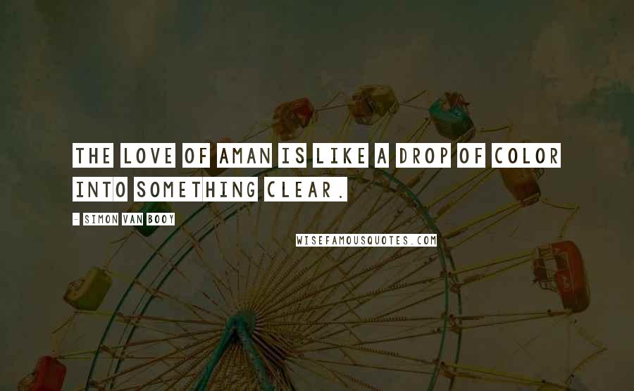 Simon Van Booy Quotes: The love of aman is like a drop of color into something clear.