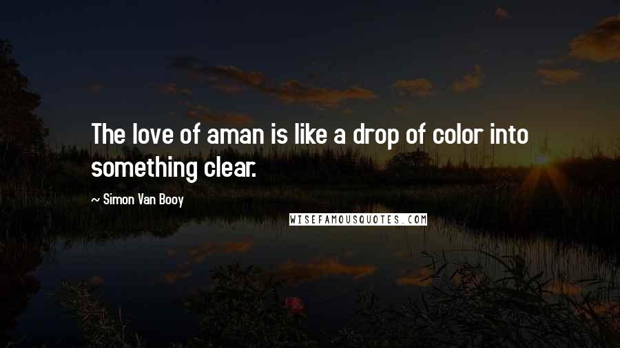 Simon Van Booy Quotes: The love of aman is like a drop of color into something clear.