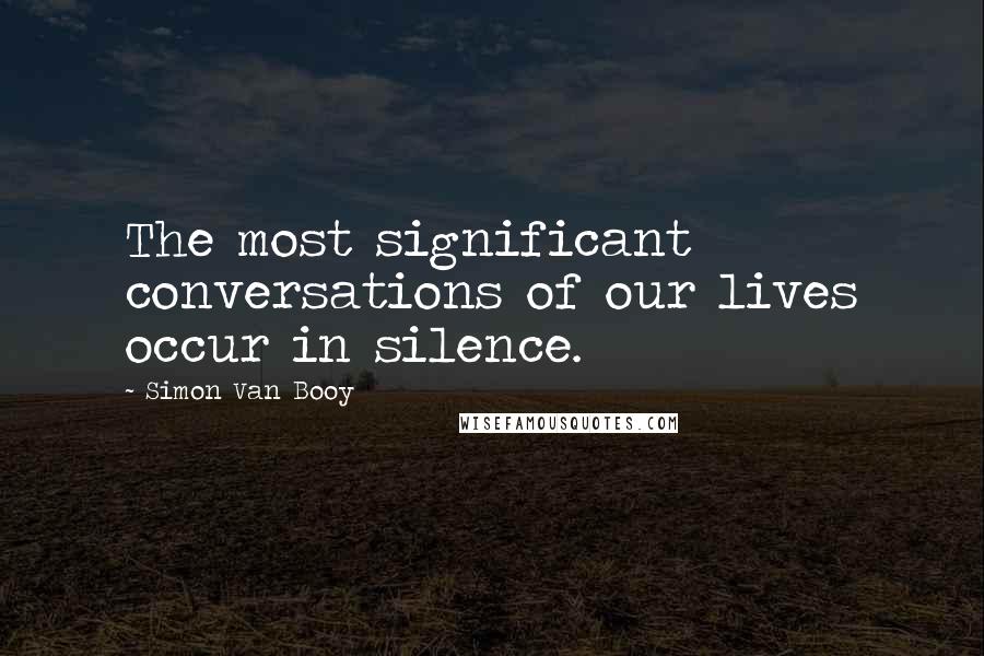 Simon Van Booy Quotes: The most significant conversations of our lives occur in silence.