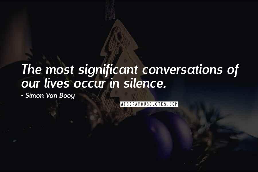 Simon Van Booy Quotes: The most significant conversations of our lives occur in silence.