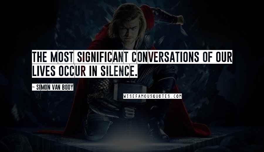 Simon Van Booy Quotes: The most significant conversations of our lives occur in silence.