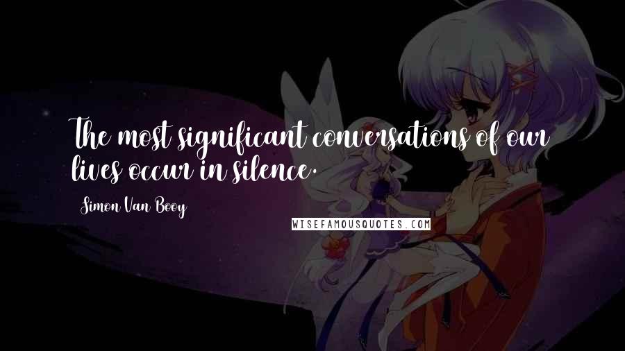 Simon Van Booy Quotes: The most significant conversations of our lives occur in silence.