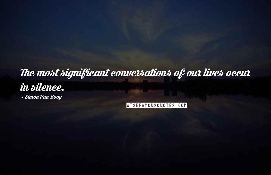 Simon Van Booy Quotes: The most significant conversations of our lives occur in silence.