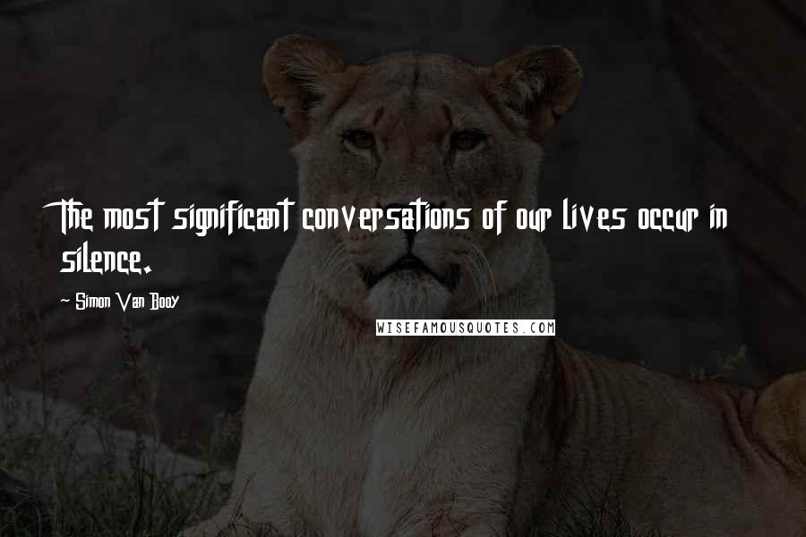 Simon Van Booy Quotes: The most significant conversations of our lives occur in silence.