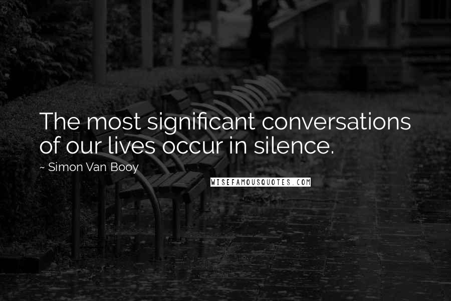 Simon Van Booy Quotes: The most significant conversations of our lives occur in silence.