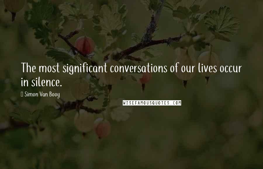 Simon Van Booy Quotes: The most significant conversations of our lives occur in silence.