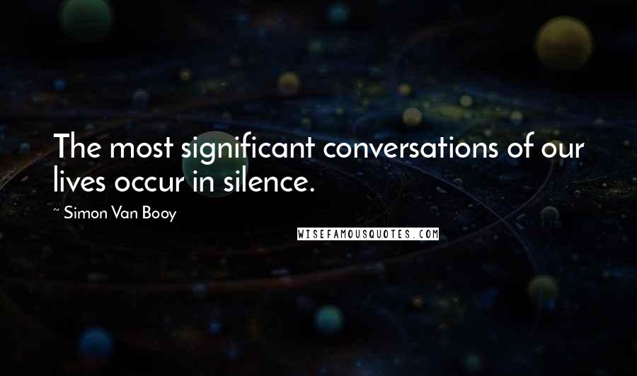 Simon Van Booy Quotes: The most significant conversations of our lives occur in silence.