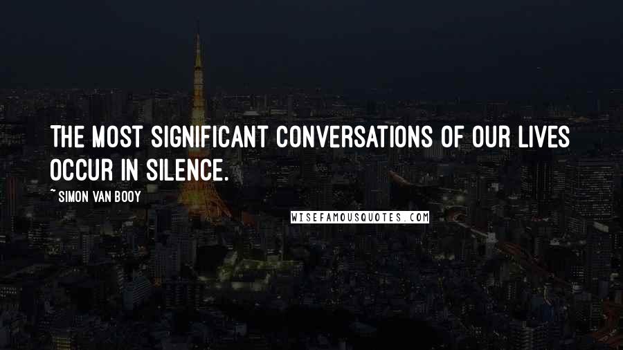 Simon Van Booy Quotes: The most significant conversations of our lives occur in silence.