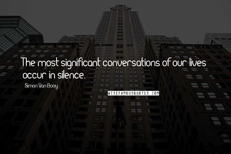 Simon Van Booy Quotes: The most significant conversations of our lives occur in silence.