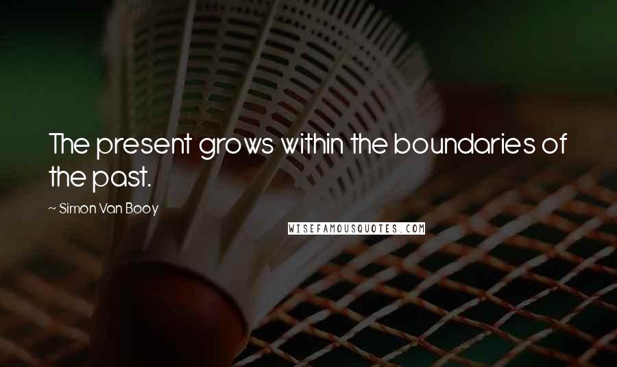 Simon Van Booy Quotes: The present grows within the boundaries of the past.