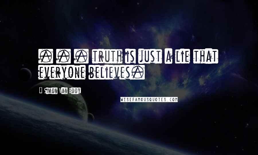 Simon Van Booy Quotes: . . . truth is just a lie that everyone believes.