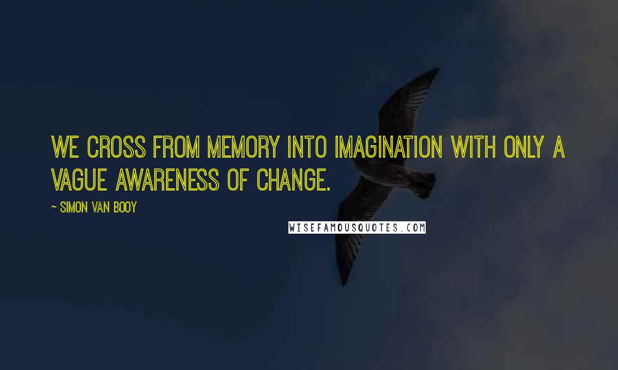 Simon Van Booy Quotes: We cross from memory into imagination with only a vague awareness of change.