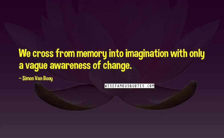 Simon Van Booy Quotes: We cross from memory into imagination with only a vague awareness of change.
