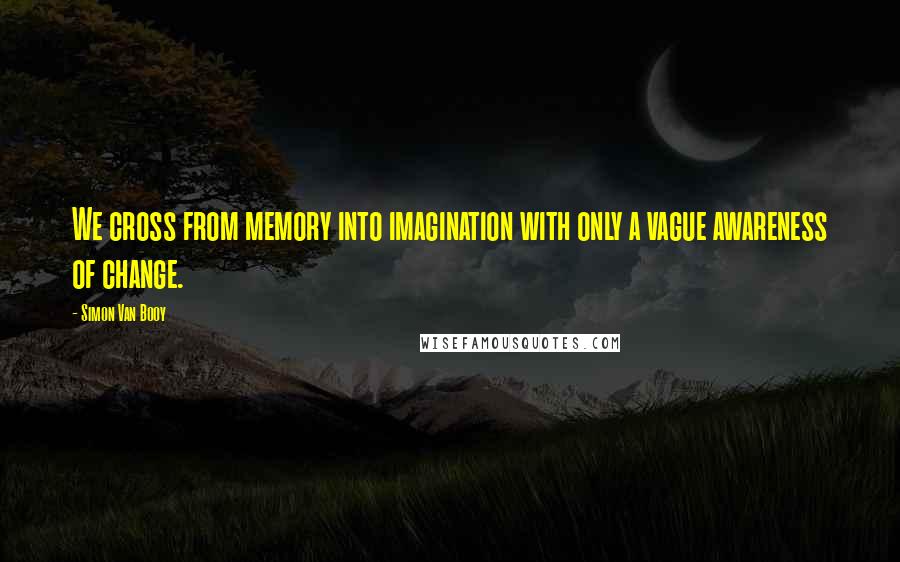 Simon Van Booy Quotes: We cross from memory into imagination with only a vague awareness of change.