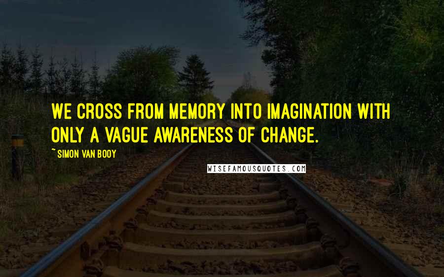 Simon Van Booy Quotes: We cross from memory into imagination with only a vague awareness of change.