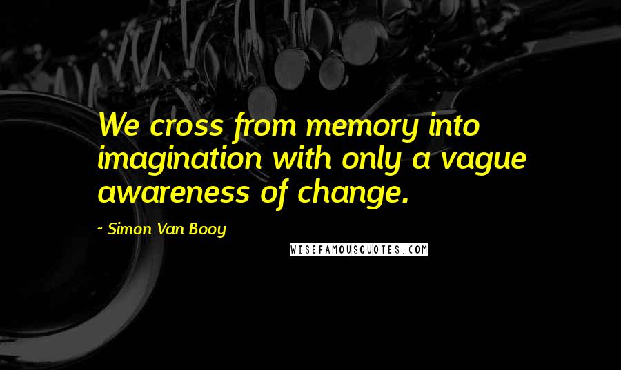 Simon Van Booy Quotes: We cross from memory into imagination with only a vague awareness of change.