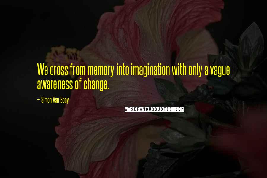Simon Van Booy Quotes: We cross from memory into imagination with only a vague awareness of change.