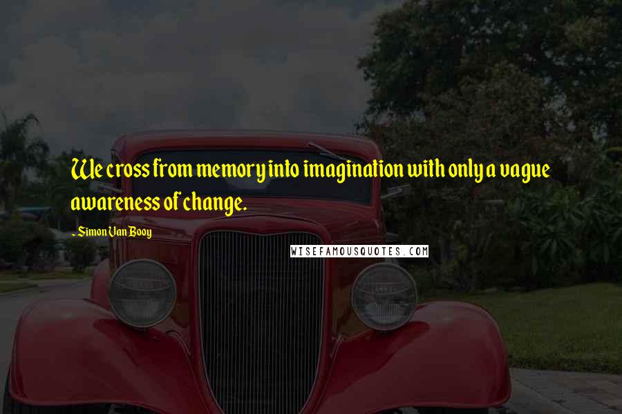 Simon Van Booy Quotes: We cross from memory into imagination with only a vague awareness of change.