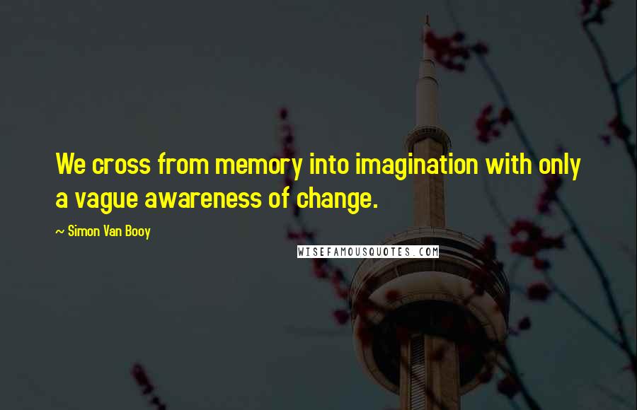 Simon Van Booy Quotes: We cross from memory into imagination with only a vague awareness of change.