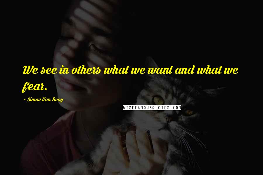 Simon Van Booy Quotes: We see in others what we want and what we fear.