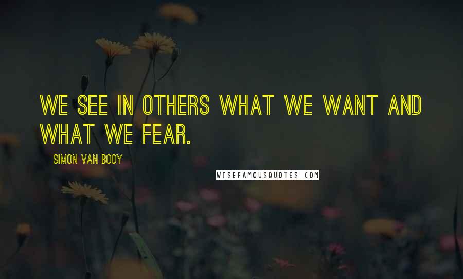 Simon Van Booy Quotes: We see in others what we want and what we fear.