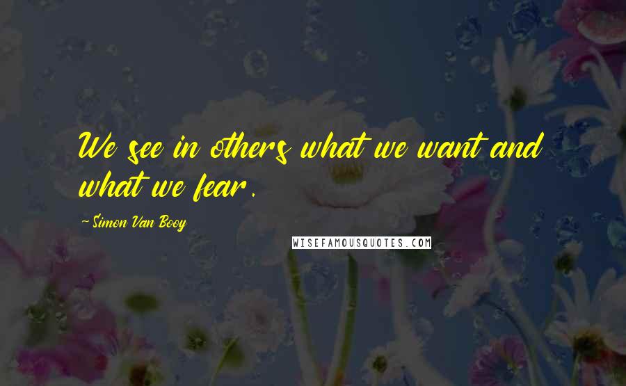 Simon Van Booy Quotes: We see in others what we want and what we fear.