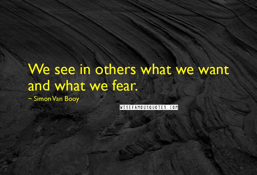 Simon Van Booy Quotes: We see in others what we want and what we fear.