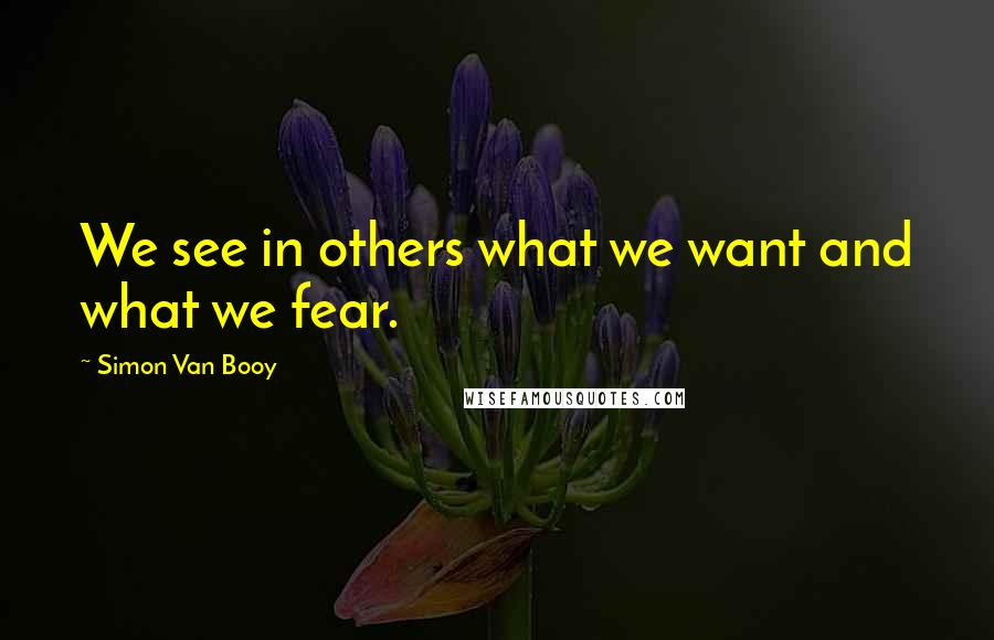 Simon Van Booy Quotes: We see in others what we want and what we fear.