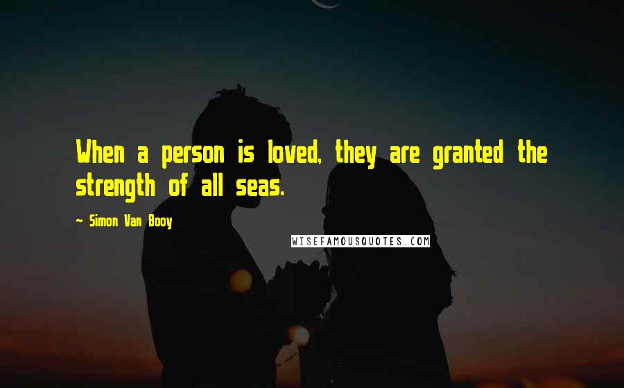 Simon Van Booy Quotes: When a person is loved, they are granted the strength of all seas.