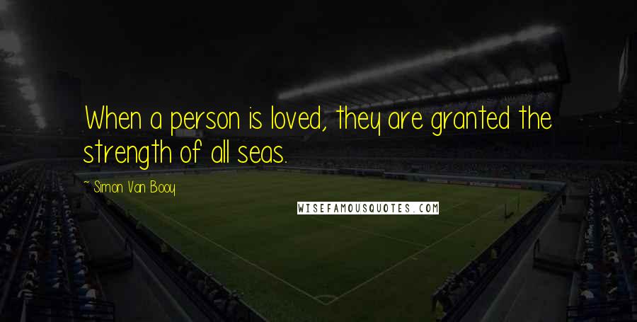 Simon Van Booy Quotes: When a person is loved, they are granted the strength of all seas.