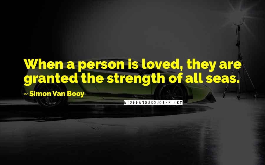 Simon Van Booy Quotes: When a person is loved, they are granted the strength of all seas.