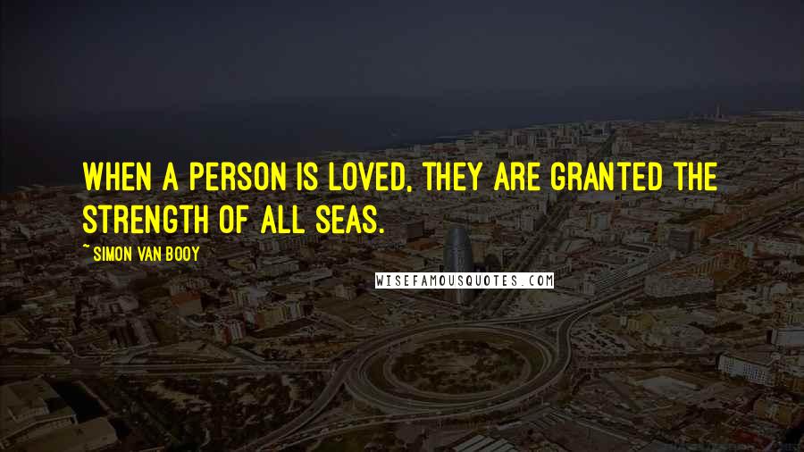 Simon Van Booy Quotes: When a person is loved, they are granted the strength of all seas.