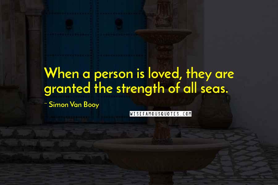 Simon Van Booy Quotes: When a person is loved, they are granted the strength of all seas.