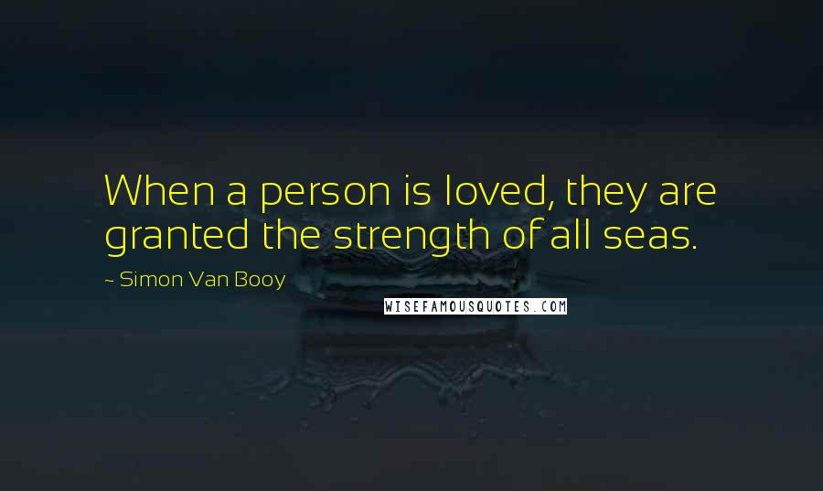 Simon Van Booy Quotes: When a person is loved, they are granted the strength of all seas.