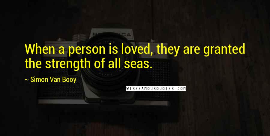 Simon Van Booy Quotes: When a person is loved, they are granted the strength of all seas.