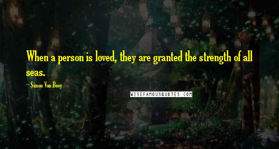 Simon Van Booy Quotes: When a person is loved, they are granted the strength of all seas.