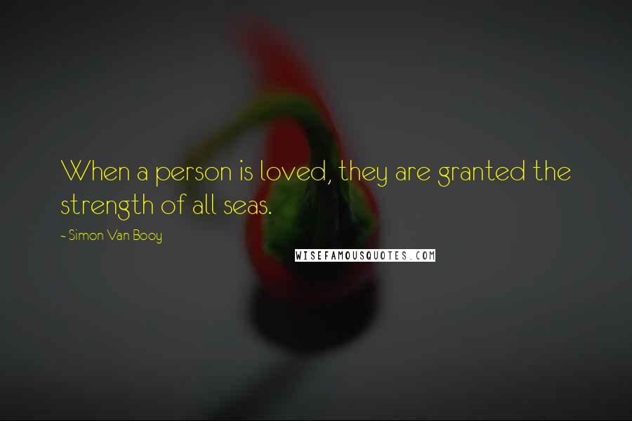 Simon Van Booy Quotes: When a person is loved, they are granted the strength of all seas.