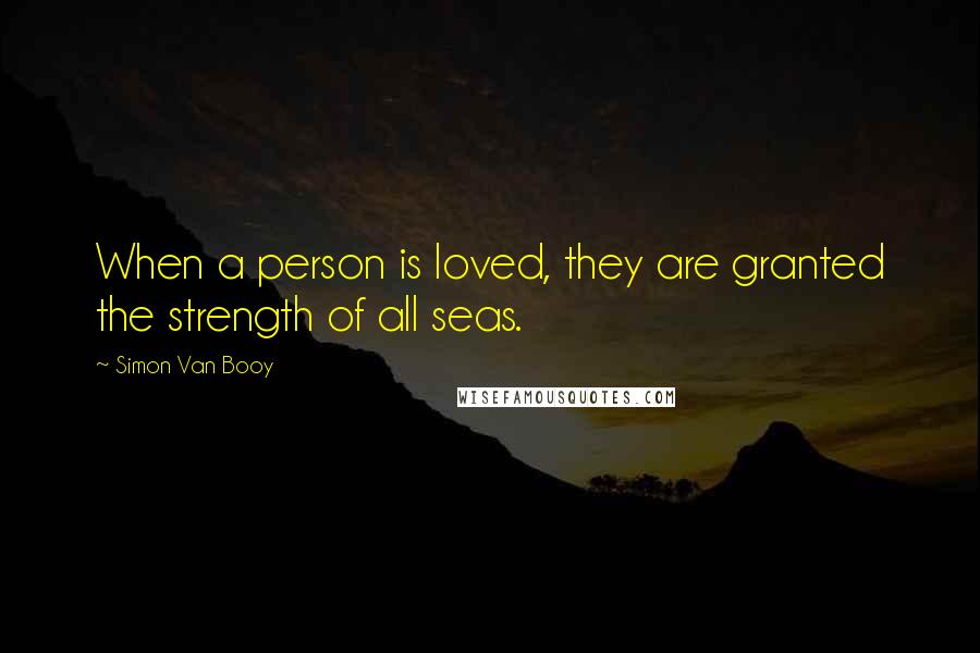 Simon Van Booy Quotes: When a person is loved, they are granted the strength of all seas.