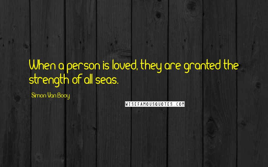 Simon Van Booy Quotes: When a person is loved, they are granted the strength of all seas.