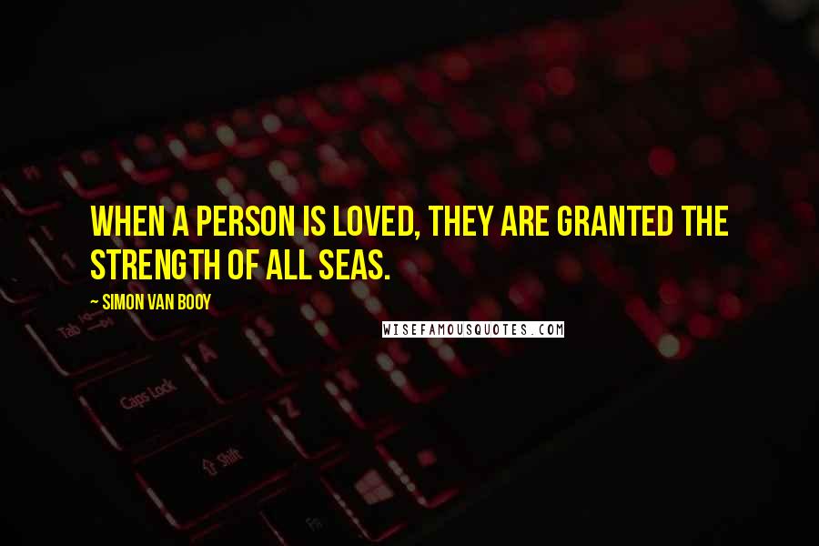 Simon Van Booy Quotes: When a person is loved, they are granted the strength of all seas.
