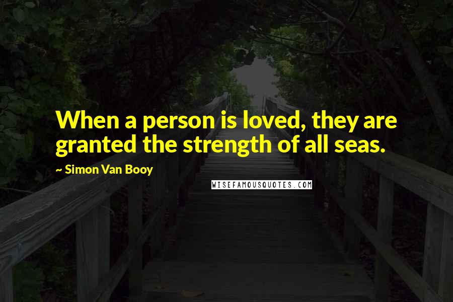 Simon Van Booy Quotes: When a person is loved, they are granted the strength of all seas.