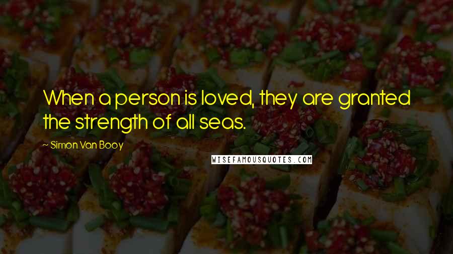 Simon Van Booy Quotes: When a person is loved, they are granted the strength of all seas.